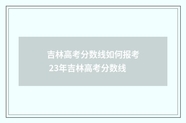 吉林高考分数线如何报考 23年吉林高考分数线