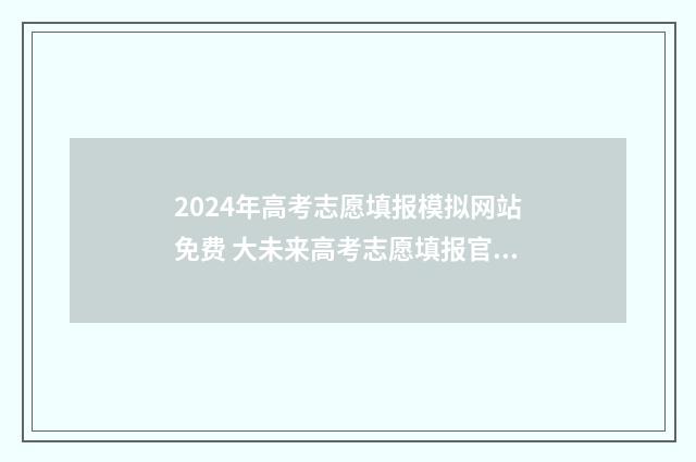 2024年高考志愿填报模拟网站免费 大未来高考志愿填报官网