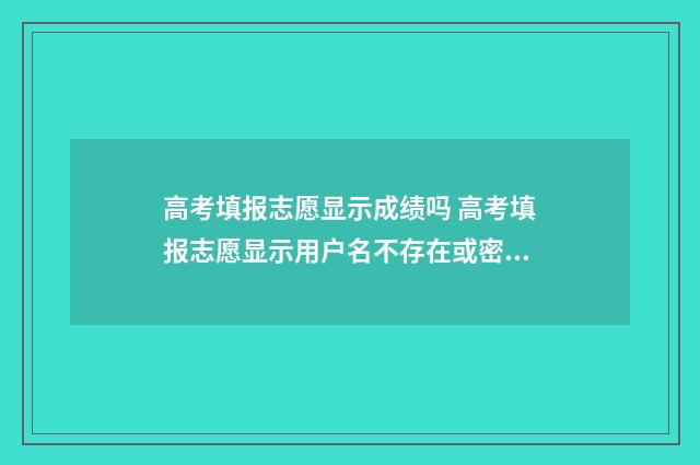 高考填报志愿显示成绩吗 高考填报志愿显示用户名不存在或密码错误