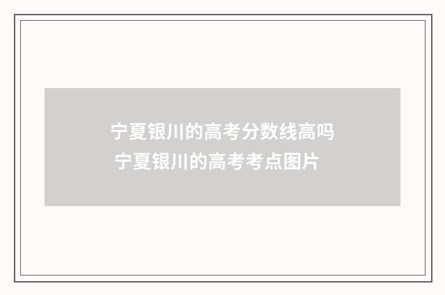 宁夏银川的高考分数线高吗 宁夏银川的高考考点图片