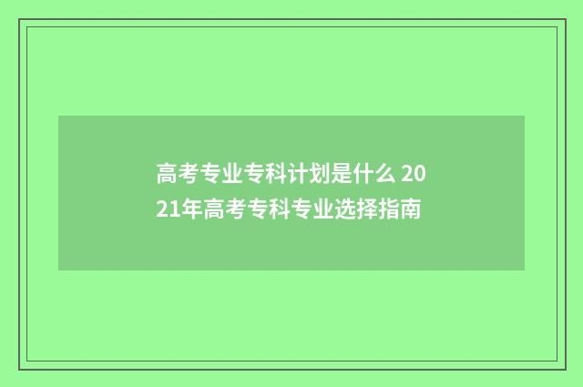 高考专业专科计划是什么 2021年高考专科专业选择指南