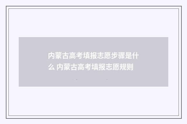 内蒙古高考填报志愿步骤是什么 内蒙古高考填报志愿规则
