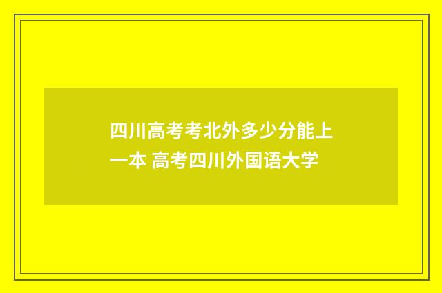 四川高考考北外多少分能上一本 高考四川外国语大学