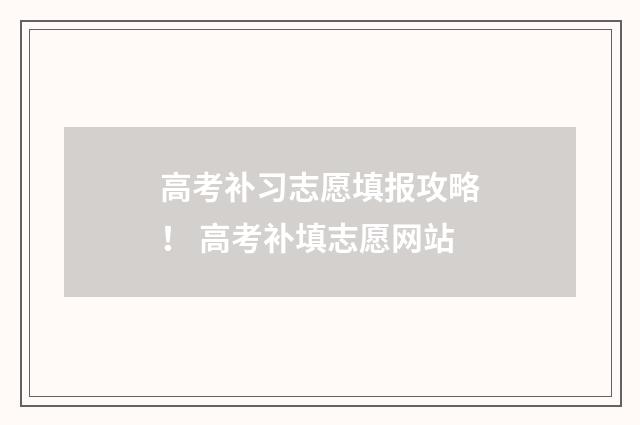 高考补习志愿填报攻略！ 高考补填志愿网站