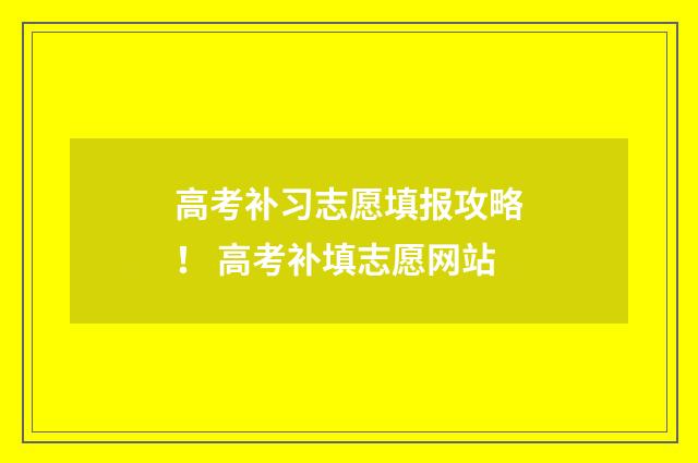高考补习志愿填报攻略！ 高考补填志愿网站