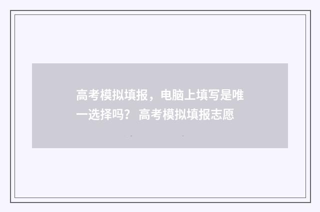 高考模拟填报，电脑上填写是唯一选择吗？ 高考模拟填报志愿
