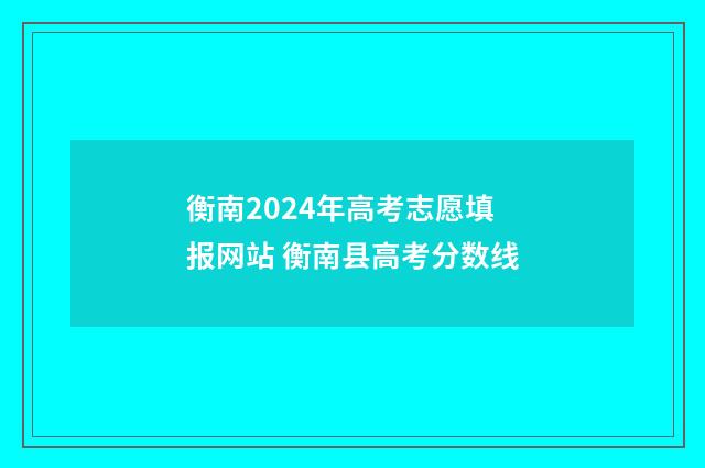 衡南2024年高考志愿填报网站 衡南县高考分数线