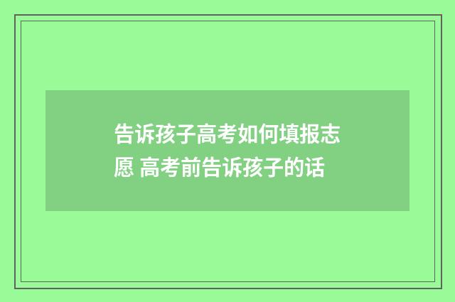 告诉孩子高考如何填报志愿 高考前告诉孩子的话