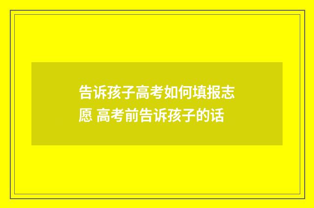 告诉孩子高考如何填报志愿 高考前告诉孩子的话