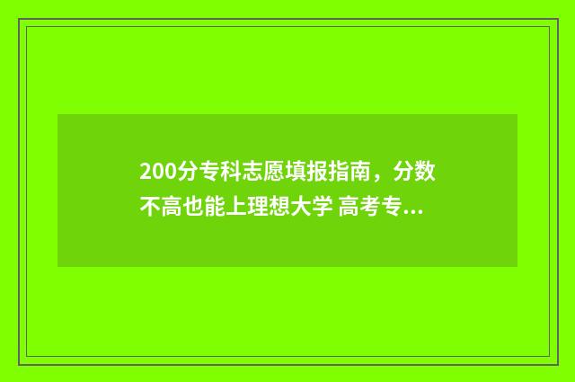 200分专科志愿填报指南，分数不高也能上理想大学 高考专科200分