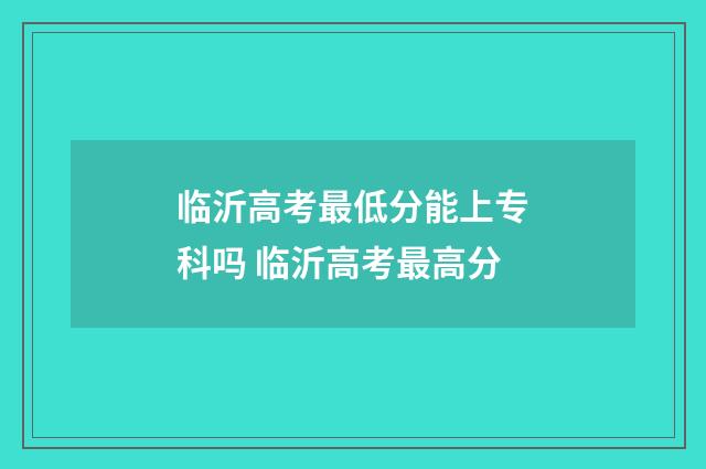 临沂高考最低分能上专科吗 临沂高考最高分