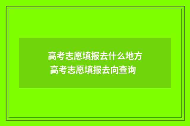高考志愿填报去什么地方 高考志愿填报去向查询