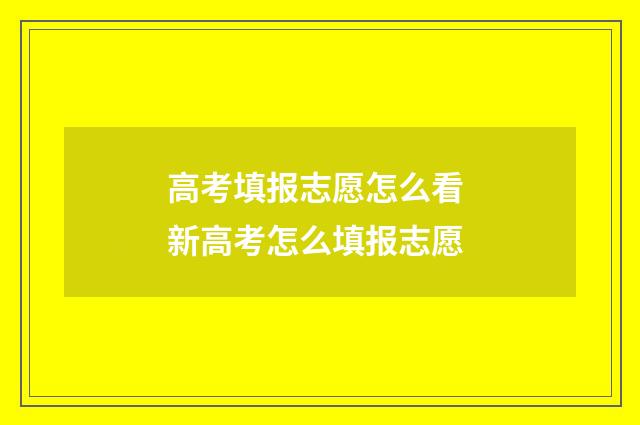 高考填报志愿怎么看 新高考怎么填报志愿