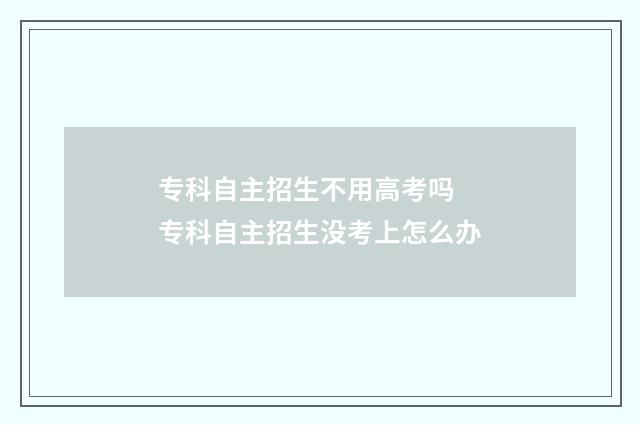 专科自主招生不用高考吗 专科自主招生没考上怎么办