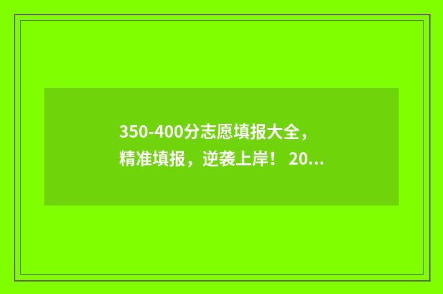 350-400分志愿填报大全，精准填报，逆袭上岸！ 2021年350-400分可以上哪些大学