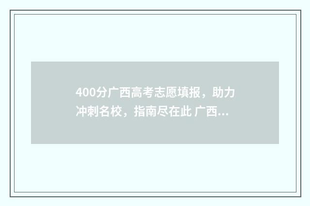 400分广西高考志愿填报，助力冲刺名校，指南尽在此 广西高考四百多分