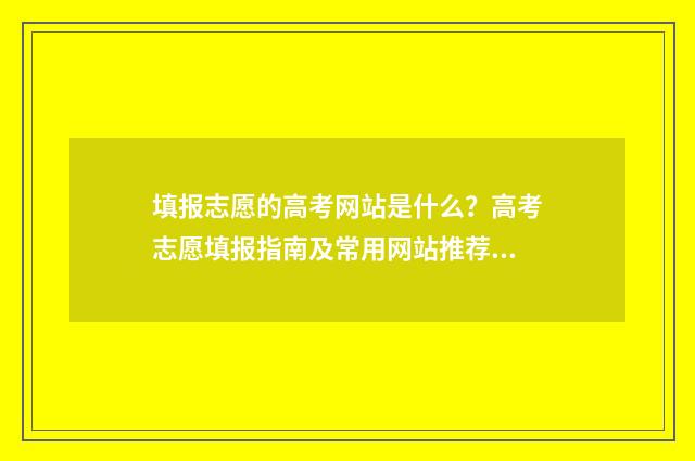 填报志愿的高考网站是什么？高考志愿填报指南及常用网站推荐 填报志愿的高考怎么报名