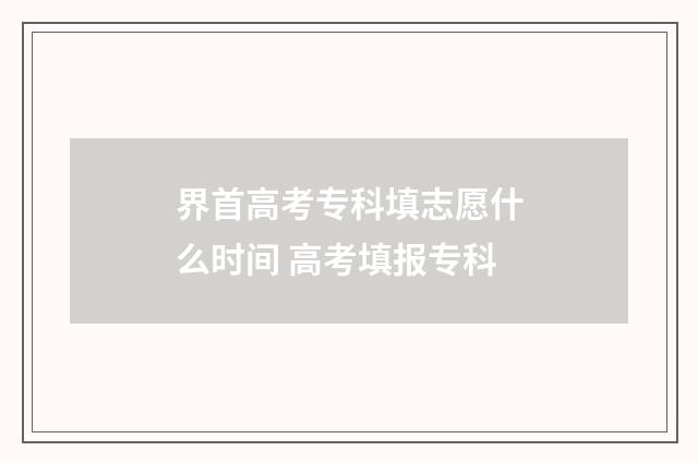 界首高考专科填志愿什么时间 高考填报专科