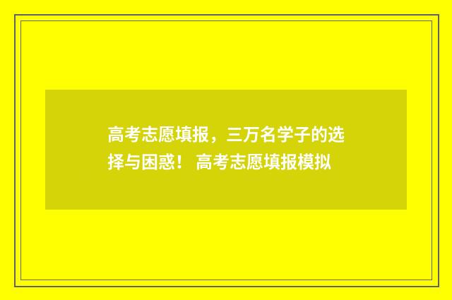 高考志愿填报，三万名学子的选择与困惑！ 高考志愿填报模拟