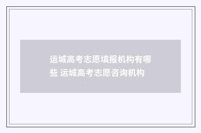 运城高考志愿填报机构有哪些 运城高考志愿咨询机构