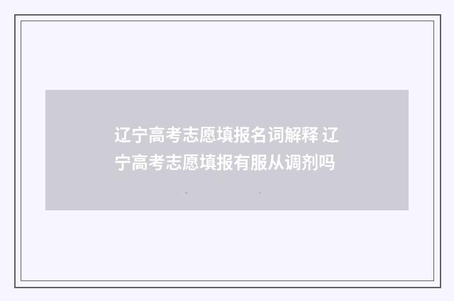 辽宁高考志愿填报名词解释 辽宁高考志愿填报有服从调剂吗