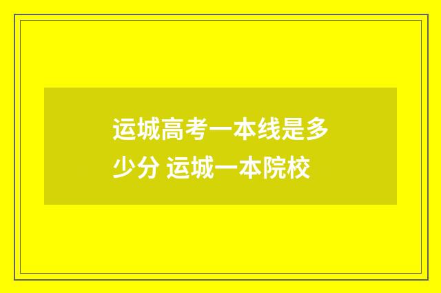 运城高考一本线是多少分 运城一本院校