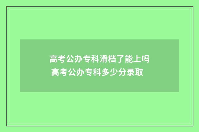 高考公办专科滑档了能上吗 高考公办专科多少分录取