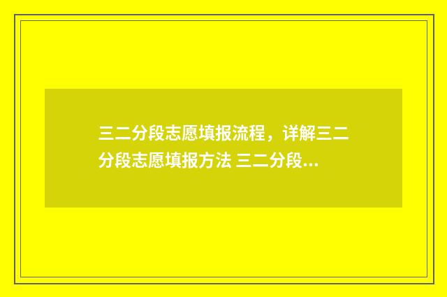 三二分段志愿填报流程，详解三二分段志愿填报方法 三二分段专业是什么