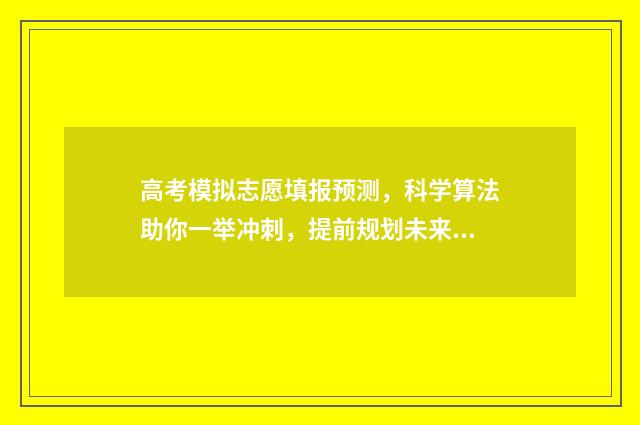 高考模拟志愿填报预测，科学算法助你一举冲刺，提前规划未来！ 高考模拟志愿填报可以随便填吗