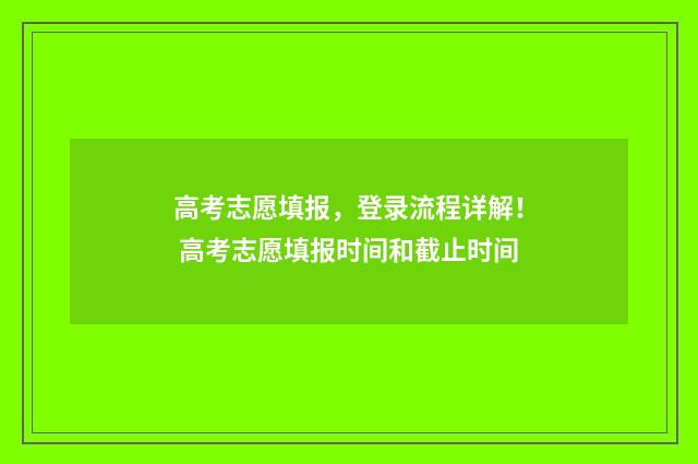 高考志愿填报，登录流程详解！ 高考志愿填报时间和截止时间