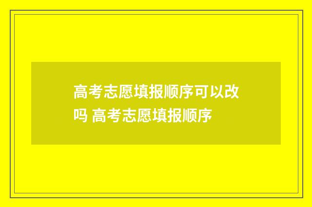 高考志愿填报顺序可以改吗 高考志愿填报顺序