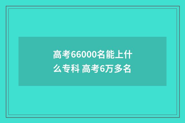 高考66000名能上什么专科 高考6万多名