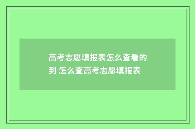 高考志愿填报表怎么查看的到 怎么查高考志愿填报表