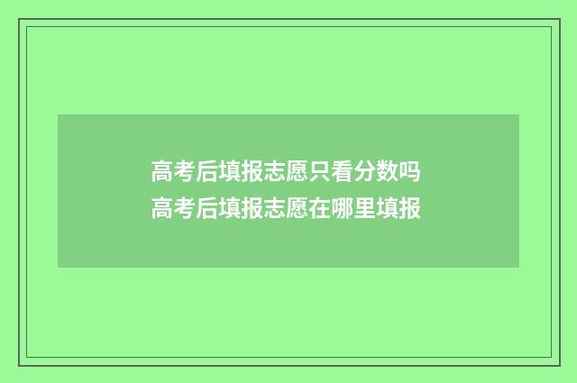 高考后填报志愿只看分数吗 高考后填报志愿在哪里填报