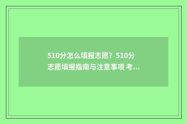 510分怎么填报志愿？510分志愿填报指南与注意事项 考试510分怎么选学校