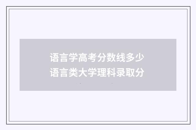 语言学高考分数线多少 语言类大学理科录取分