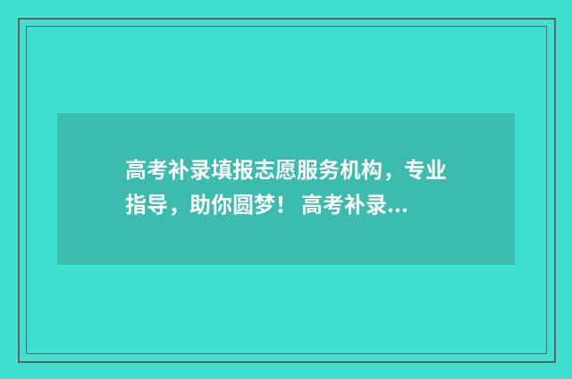 高考补录填报志愿服务机构，专业指导，助你圆梦！ 高考补录填报志愿的时间