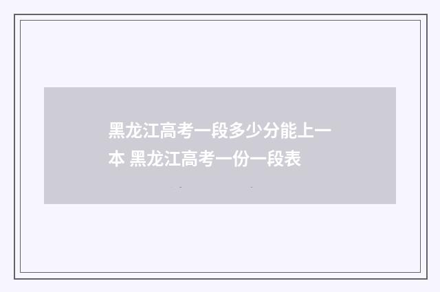 黑龙江高考一段多少分能上一本 黑龙江高考一份一段表