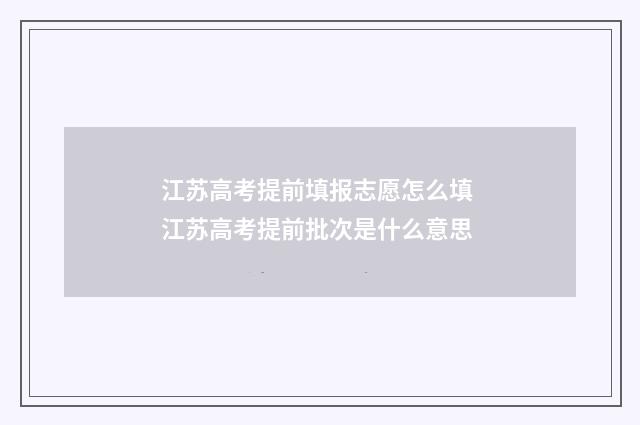 江苏高考提前填报志愿怎么填 江苏高考提前批次是什么意思