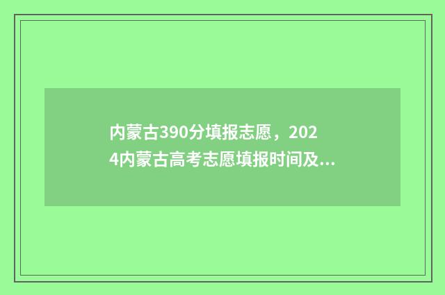 内蒙古390分填报志愿，2024内蒙古高考志愿填报时间及入口 内蒙古326分考什么学校