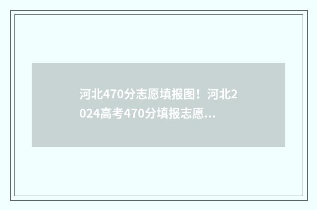 河北470分志愿填报图！河北2024高考470分填报志愿指南 2021年河北高考470分能上哪些大学