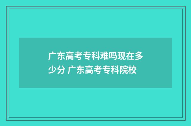 广东高考专科难吗现在多少分 广东高考专科院校