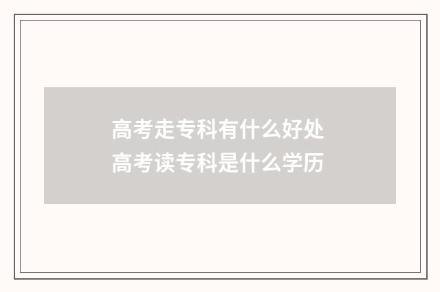 高考走专科有什么好处 高考读专科是什么学历