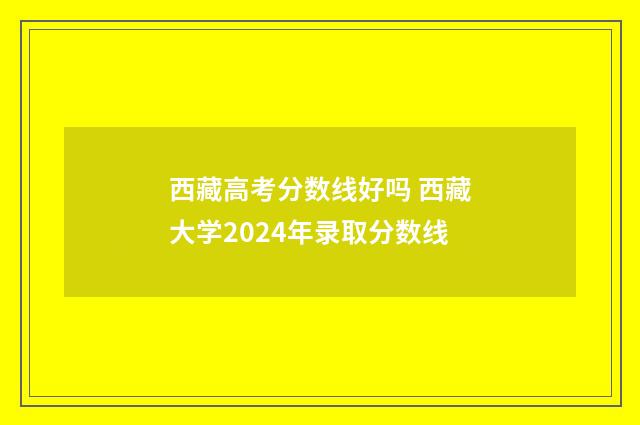 西藏高考分数线好吗 西藏大学2024年录取分数线