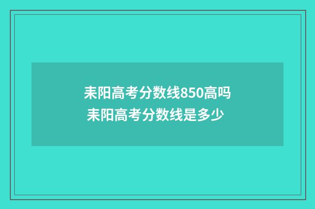 耒阳高考分数线850高吗 耒阳高考分数线是多少