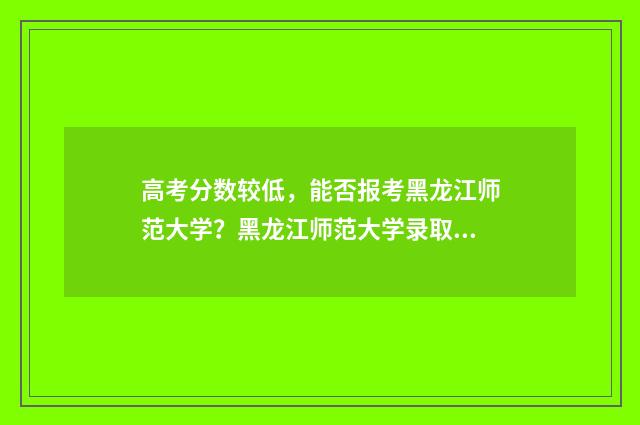 高考分数较低，能否报考黑龙江师范大学？黑龙江师范大学录取分数线及报考步骤 高考分数较低的大学