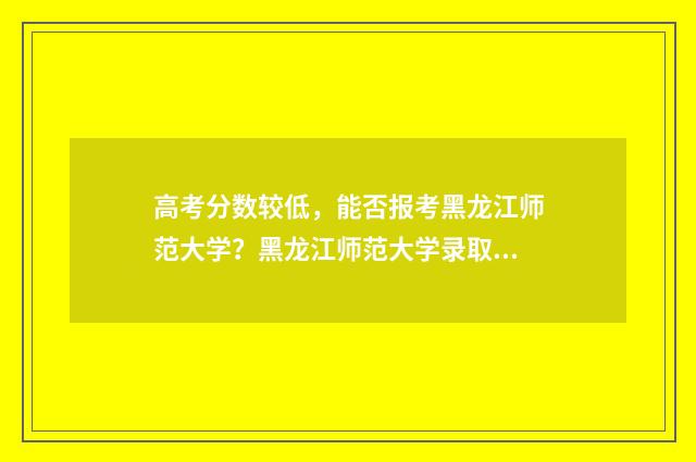 高考分数较低，能否报考黑龙江师范大学？黑龙江师范大学录取分数线及报考步骤 高考分数较低的大学