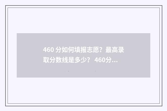 460 分如何填报志愿？最高录取分数线是多少？ 460分能报考什么样的学校