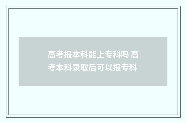 高考报本科能上专科吗 高考本科录取后可以报专科