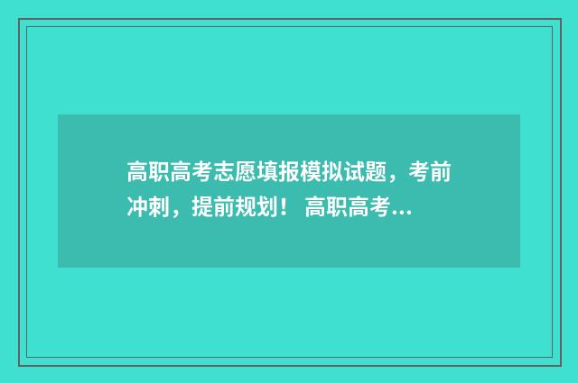 高职高考志愿填报模拟试题，考前冲刺，提前规划！ 高职高考志愿填报流程